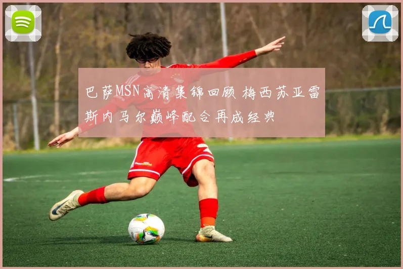 巴萨MSN高清集锦回顾 梅西苏亚雷斯内马尔巅峰配合再成经典