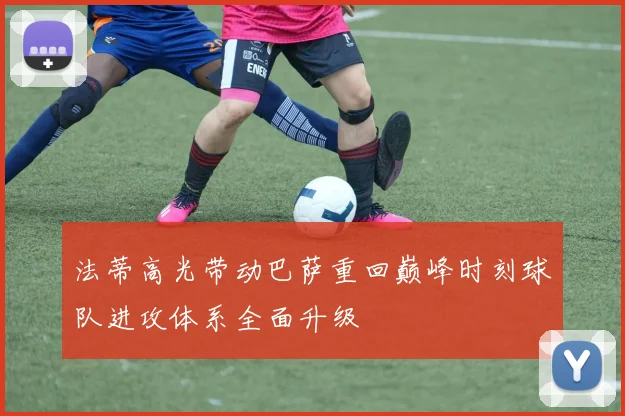 法蒂高光带动巴萨重回巅峰时刻球队进攻体系全面升级