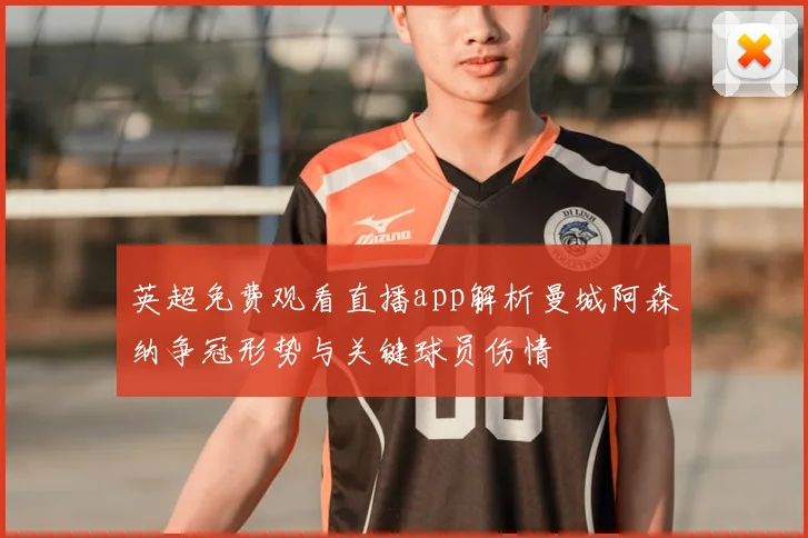 英超免费观看直播app解析曼城阿森纳争冠形势与关键球员伤情