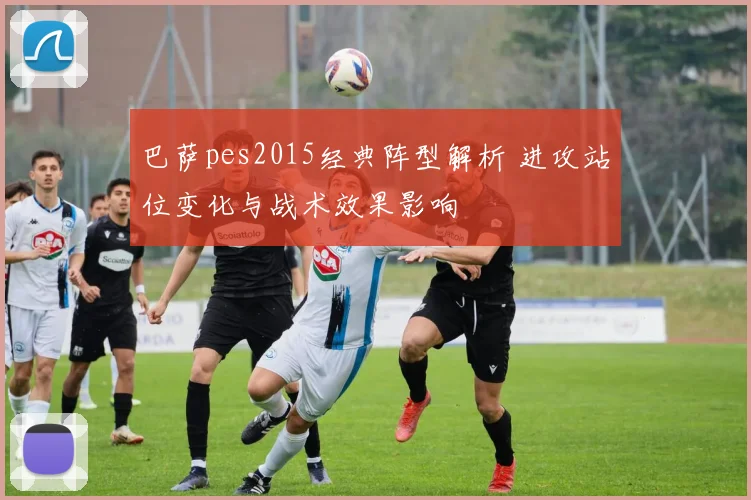巴萨pes2015经典阵型解析 进攻站位变化与战术效果影响