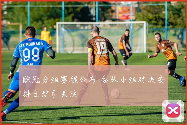 欧冠分组赛程公布 各队小组对决安排出炉引关注
