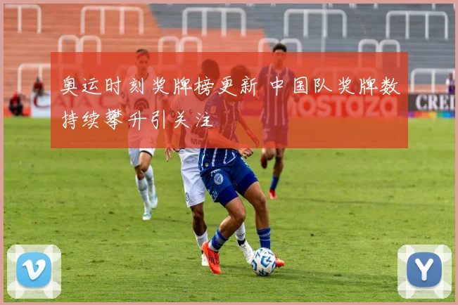 奥运时刻奖牌榜更新 中国队奖牌数持续攀升引关注