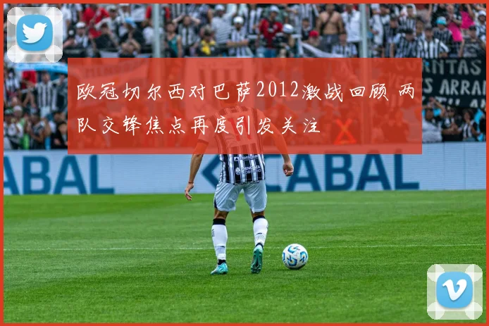 欧冠切尔西对巴萨2012激战回顾 两队交锋焦点再度引发关注