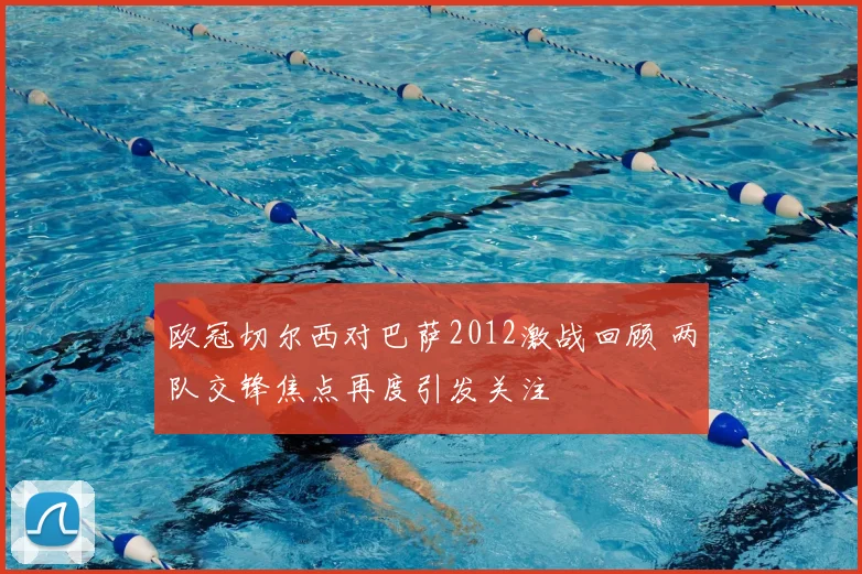 欧冠切尔西对巴萨2012激战回顾 两队交锋焦点再度引发关注