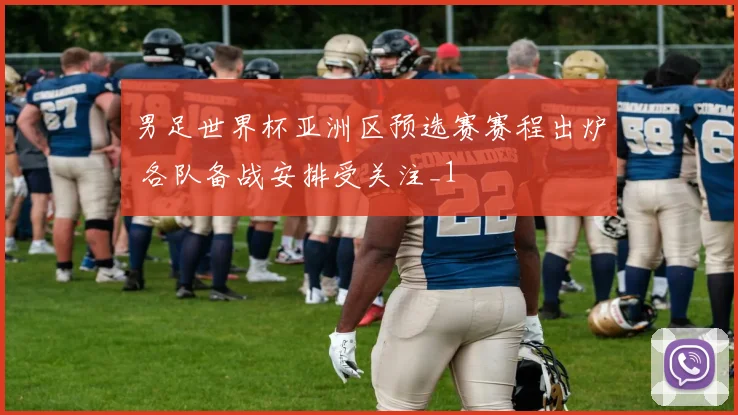 男足世界杯亚洲区预选赛赛程出炉 各队备战安排受关注_1