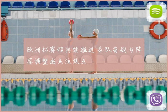 欧洲杯赛程持续推进 各队备战与阵容调整成关注焦点