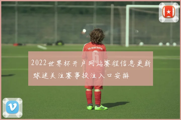 2022世界杯开户网站赛程信息更新 球迷关注赛事投注入口安排