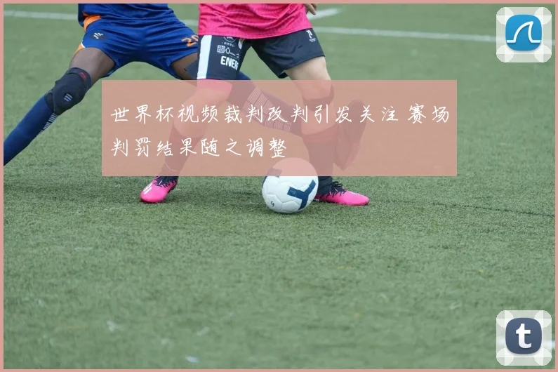 世界杯视频裁判改判引发关注 赛场判罚结果随之调整