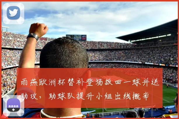 雨燕欧洲杯替补登场扳回一球并送助攻,助球队提升小组出线概率