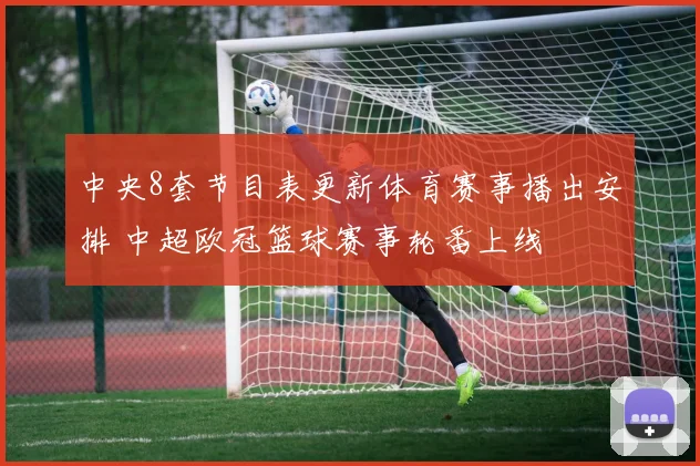中央8套节目表更新体育赛事播出安排 中超欧冠篮球赛事轮番上线