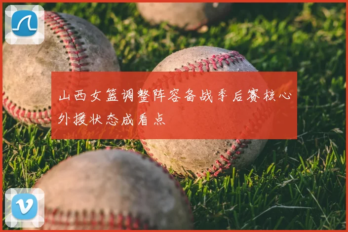 山西女篮调整阵容备战季后赛核心外援状态成看点