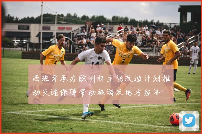 西班牙承办欧洲杯主场改造计划推动交通保障带动旅游及地方经济