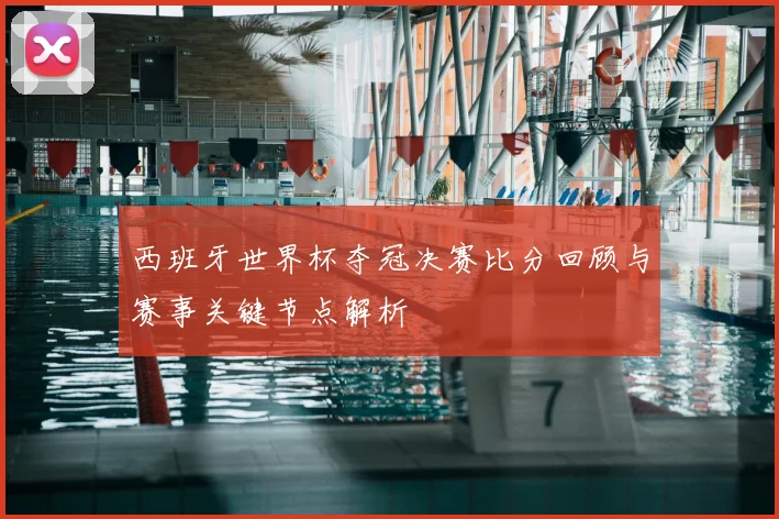 西班牙世界杯夺冠决赛比分回顾与赛事关键节点解析