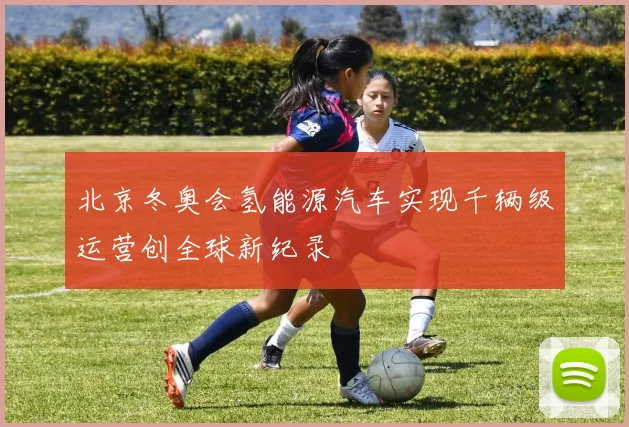 北京冬奥会氢能源汽车实现千辆级运营创全球新纪录