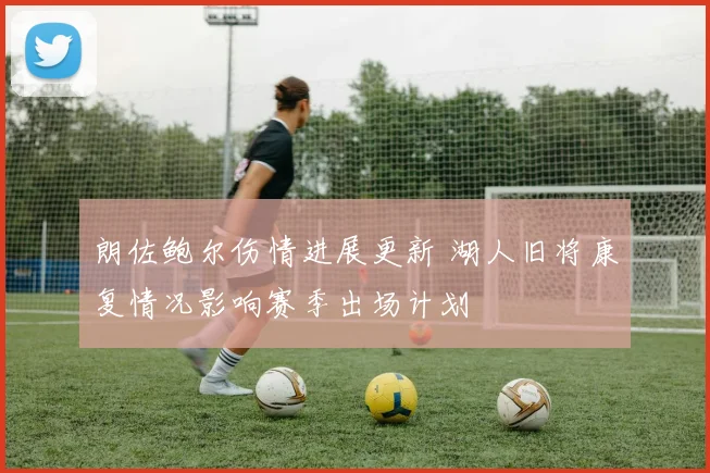 朗佐鲍尔伤情进展更新 湖人旧将康复情况影响赛季出场计划