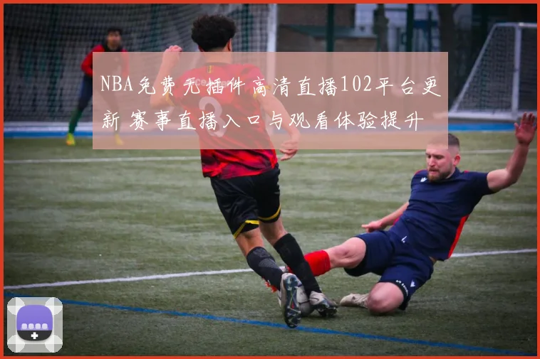 NBA免费无插件高清直播102平台更新 赛事直播入口与观看体验提升