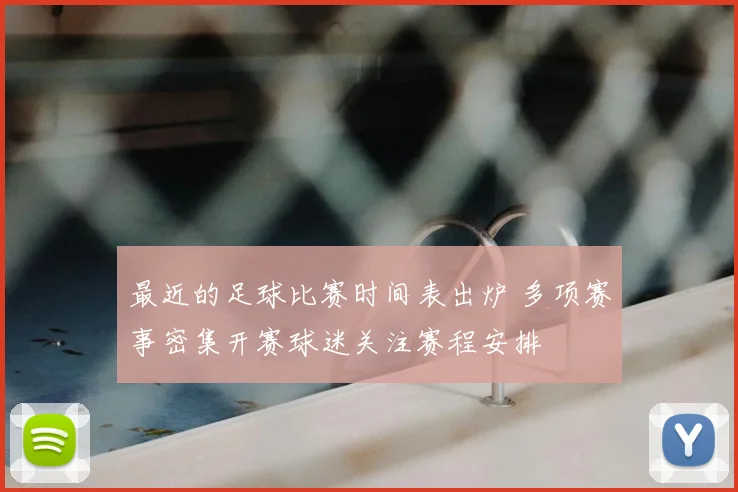 最近的足球比赛时间表出炉 多项赛事密集开赛球迷关注赛程安排