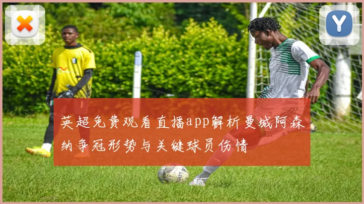 英超免费观看直播app解析曼城阿森纳争冠形势与关键球员伤情