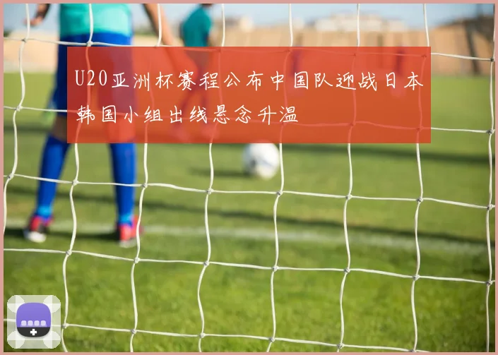 U20亚洲杯赛程公布中国队迎战日本韩国小组出线悬念升温