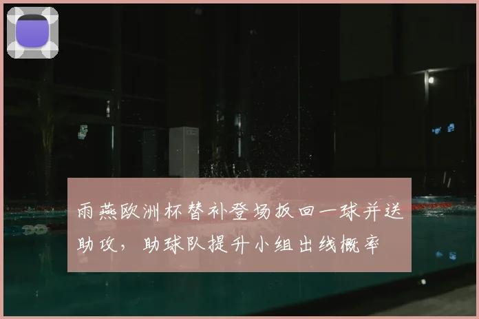 雨燕欧洲杯替补登场扳回一球并送助攻,助球队提升小组出线概率