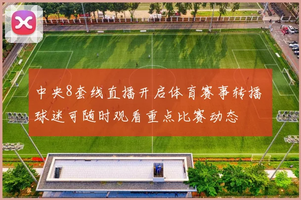 中央8套线直播开启体育赛事转播 球迷可随时观看重点比赛动态