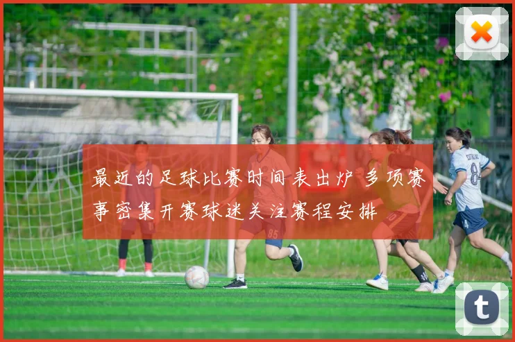 最近的足球比赛时间表出炉 多项赛事密集开赛球迷关注赛程安排