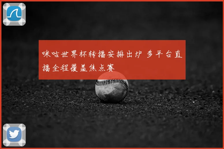 咪咕世界杯转播安排出炉 多平台直播全程覆盖焦点赛