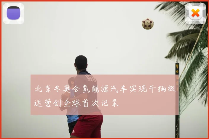 北京冬奥会氢能源汽车实现千辆级运营创全球首次记录