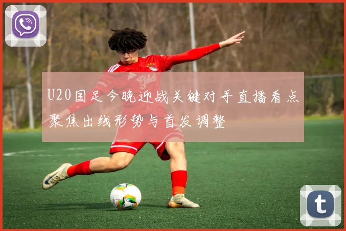 U20国足今晚迎战关键对手直播看点聚焦出线形势与首发调整