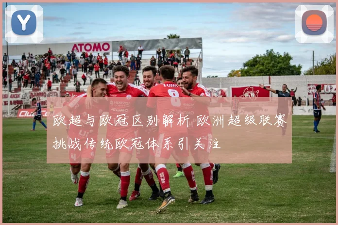 欧超与欧冠区别解析 欧洲超级联赛挑战传统欧冠体系引关注