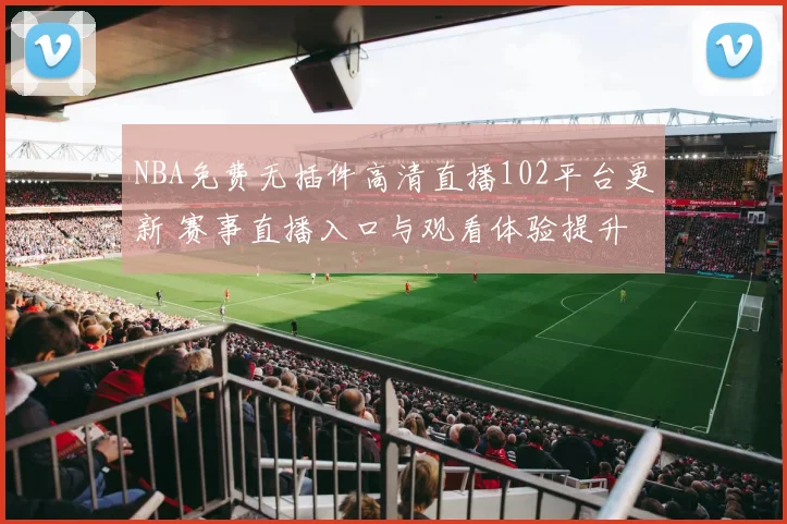NBA免费无插件高清直播102平台更新 赛事直播入口与观看体验提升