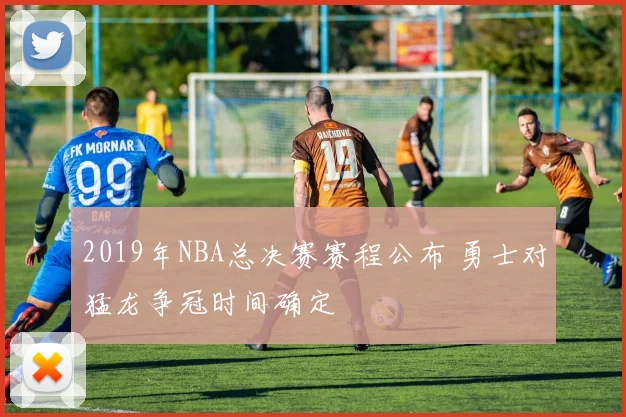2019年NBA总决赛赛程公布 勇士对猛龙争冠时间确定