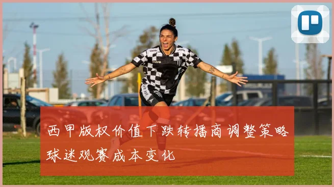 西甲版权价值下跌转播商调整策略球迷观赛成本变化