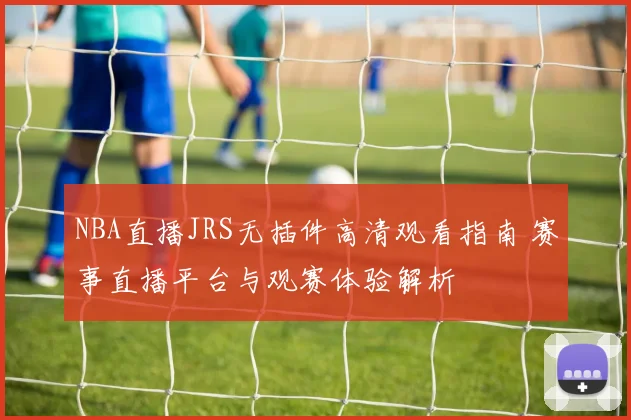 NBA直播JRS无插件高清观看指南 赛事直播平台与观赛体验解析