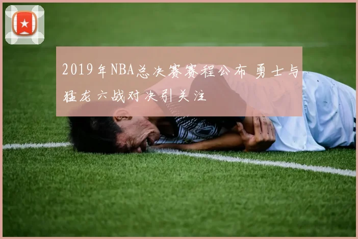 2019年NBA总决赛赛程公布 勇士与猛龙六战对决引关注