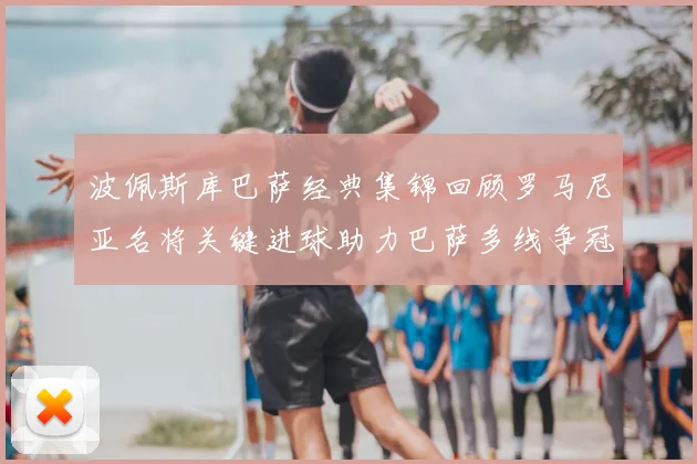 波佩斯库巴萨经典集锦回顾罗马尼亚名将关键进球助力巴萨多线争冠