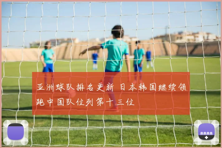 亚洲球队排名更新 日本韩国继续领跑中国队位列第十三位