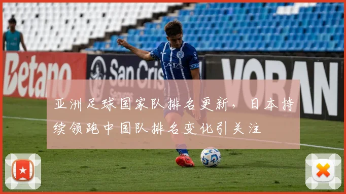亚洲足球国家队排名更新，日本持续领跑中国队排名变化引关注