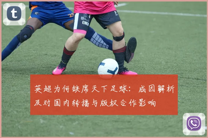 英超为何缺席天下足球：成因解析及对国内转播与版权合作影响