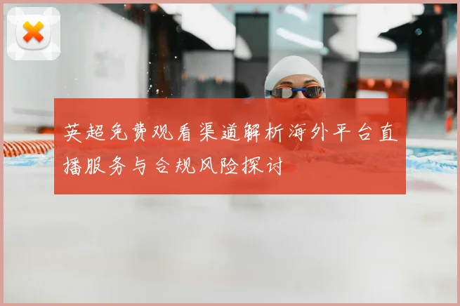 英超免费观看渠道解析海外平台直播服务与合规风险探讨