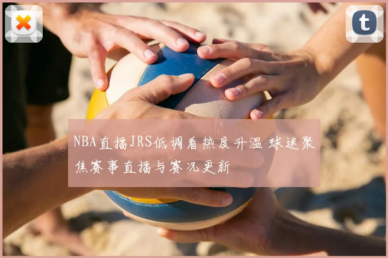 NBA直播JRS低调看热度升温 球迷聚焦赛事直播与赛况更新