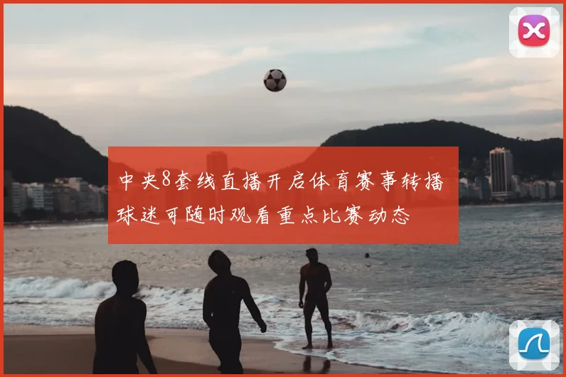 中央8套线直播开启体育赛事转播 球迷可随时观看重点比赛动态