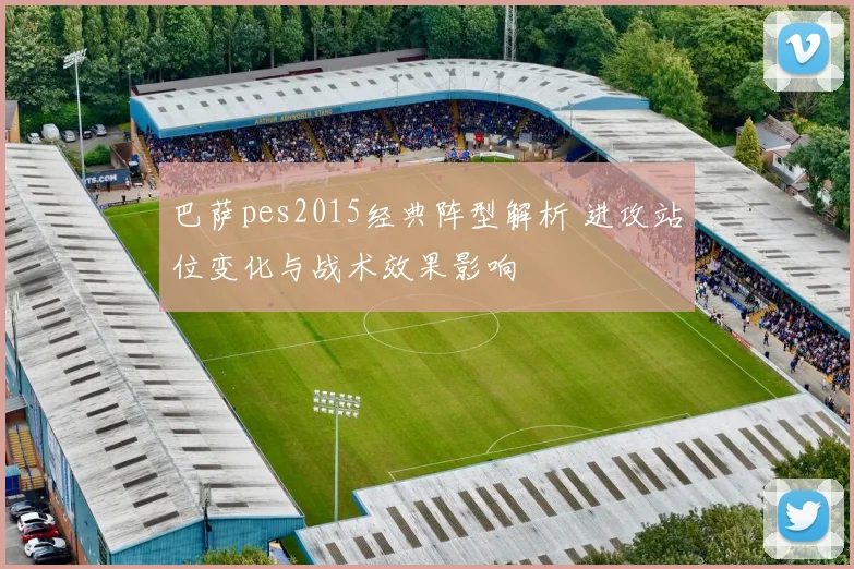 巴萨pes2015经典阵型解析 进攻站位变化与战术效果影响