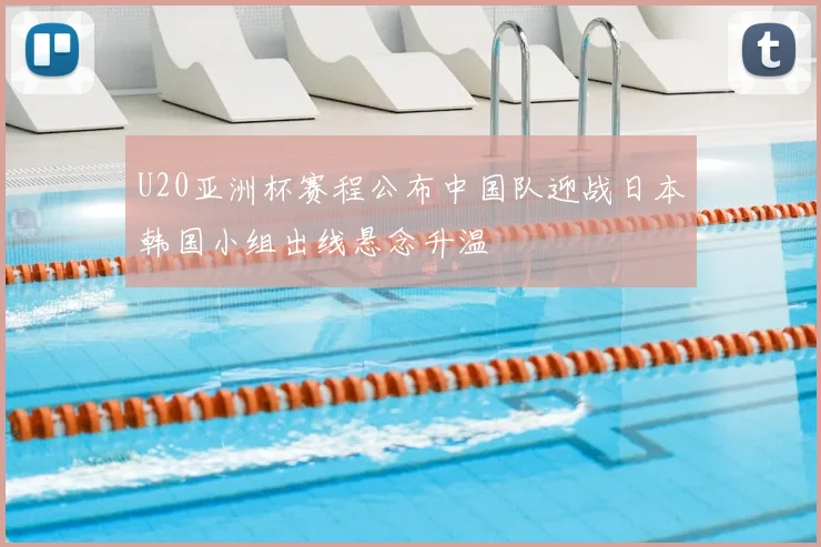 U20亚洲杯赛程公布中国队迎战日本韩国小组出线悬念升温