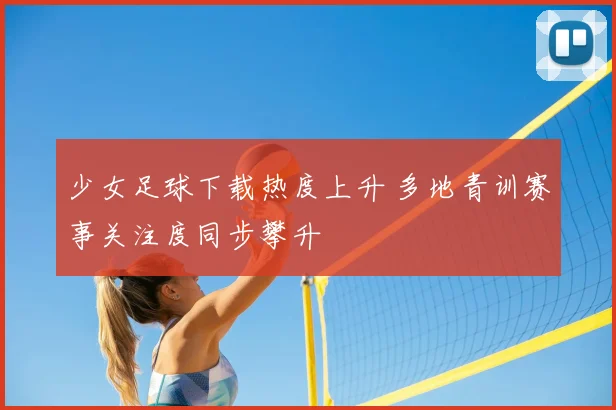 少女足球下载热度上升 多地青训赛事关注度同步攀升