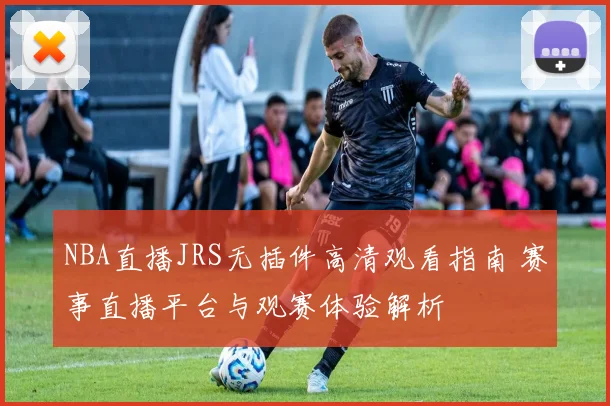 NBA直播JRS无插件高清观看指南 赛事直播平台与观赛体验解析